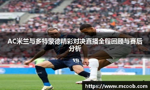AC米兰与多特蒙德精彩对决直播全程回顾与赛后分析
