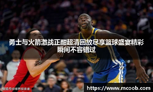 悟空体育勇士与火箭激战正酣超清回放尽享篮球盛宴精彩瞬间不容错过