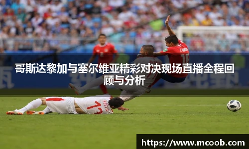哥斯达黎加与塞尔维亚精彩对决现场直播全程回顾与分析