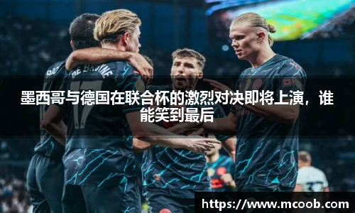 墨西哥与德国在联合杯的激烈对决即将上演，谁能笑到最后