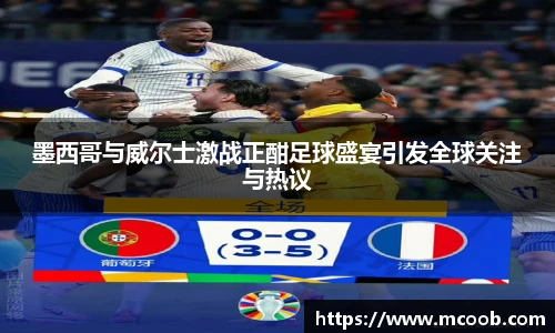墨西哥与威尔士激战正酣足球盛宴引发全球关注与热议
